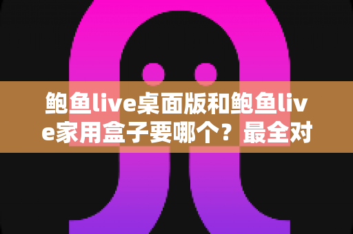 鲍鱼live桌面版和鲍鱼live家用盒子要哪个?最全对比指南帮你轻松做决定 鲍鱼live桌面版和鲍鱼live家用盒子要哪个?最全对比指南帮你轻松做决定
