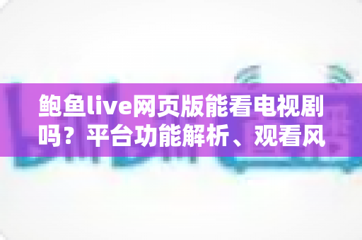 鲍鱼live网页版能看电视剧吗?平台功能解析、观看风险与正版追剧全指南 鲍鱼live网页版能看电视剧吗?平台功能解析、观看风险与正版追剧全指南