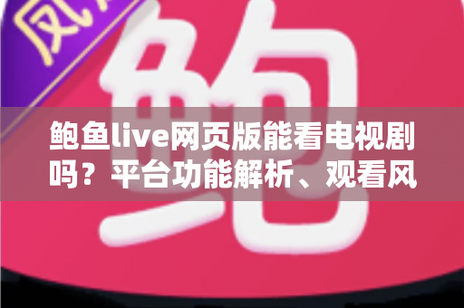 鲍鱼live网页版能看电视剧吗?平台功能解析、观看风险与正版追剧全指南 鲍鱼live网页版能看电视剧吗?平台功能解析、观看风险与正版追剧全指南