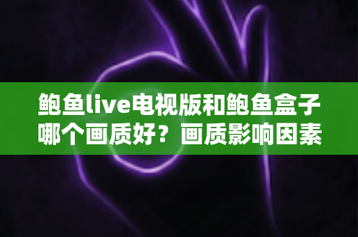 鲍鱼live电视版和鲍鱼盒子哪个画质好?画质影响因素深度解析与实用选择指南 鲍鱼live电视版和鲍鱼盒子哪个画质好?画质影响因素深度解析与实用选择指南