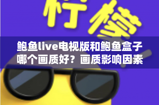 鲍鱼live电视版和鲍鱼盒子哪个画质好?画质影响因素深度解析与实用选择指南 鲍鱼live电视版和鲍鱼盒子哪个画质好?画质影响因素深度解析与实用选择指南