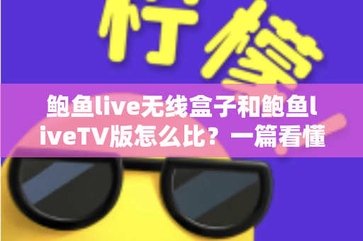 鲍鱼live无线盒子和鲍鱼liveTV版怎么比？一篇看懂两大版本核心差异与选购全攻略