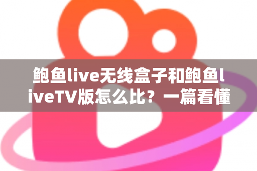 鲍鱼live无线盒子和鲍鱼liveTV版怎么比？一篇看懂两大版本核心差异与选购全攻略