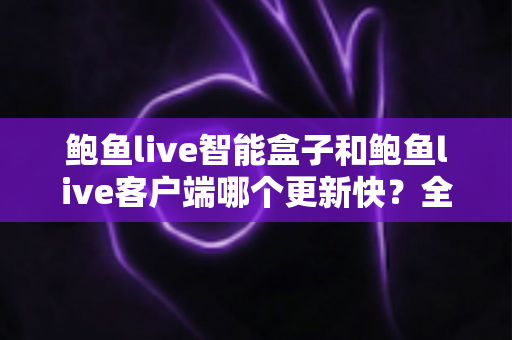 鲍鱼live智能盒子和鲍鱼live客户端哪个更新快?全面解析更新机制与选择建议 鲍鱼live智能盒子和鲍鱼live客户端哪个更新快?全面解析更新机制与选择建议