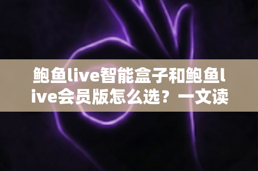 鲍鱼live智能盒子和鲍鱼live会员版怎么选?一文读懂两大版本的核心差异与选购建议 鲍鱼live智能盒子和鲍鱼live会员版怎么选?一文读懂两大版本的核心差异与选购建议