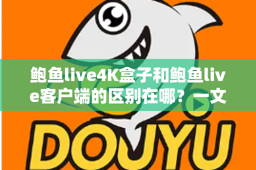 鲍鱼live4K盒子和鲍鱼live客户端的区别在哪?一文读懂两种观影方案的核心差异与选择技巧 鲍鱼live4K盒子和鲍鱼live客户端的区别在哪?一文读懂两种观影方案的核心差异与选择技巧