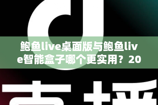 鲍鱼live桌面版与鲍鱼live智能盒子哪个更实用？2025最新深度对比评测与选购全指南