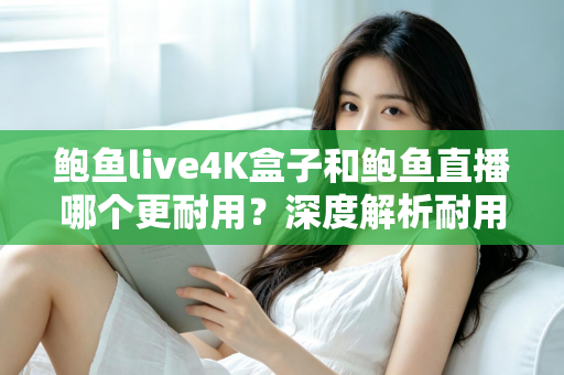 鲍鱼live4K盒子和鲍鱼直播哪个更耐用？深度解析耐用性差异与长期使用指南