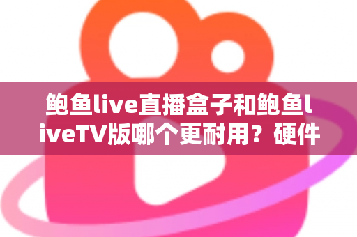 鲍鱼live直播盒子和鲍鱼liveTV版哪个更耐用?硬件、软件、使用习惯三维深度解析,帮你选出更耐久的大屏直播方案 鲍鱼live直播盒子和鲍鱼liveTV版哪个更耐用?硬件、软件、使用习惯三维深度解析,帮你选出更耐久的大屏直播方案
