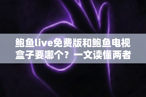 鲍鱼live免费版和鲍鱼电视盒子要哪个?一文读懂两者差异,选对不花冤枉钱 鲍鱼live免费版和鲍鱼电视盒子要哪个?一文读懂两者差异,选对不花冤枉钱