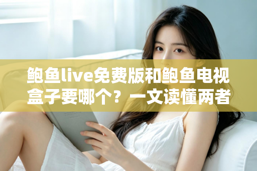 鲍鱼live免费版和鲍鱼电视盒子要哪个？一文读懂两者差异，选对不花冤枉钱