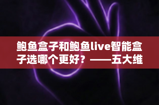 鲍鱼盒子和鲍鱼live智能盒子选哪个更好?——五大维度全面对比与选购指南 鲍鱼盒子和鲍鱼live智能盒子选哪个更好?——五大维度全面对比与选购指南