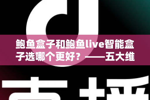 鲍鱼盒子和鲍鱼live智能盒子选哪个更好?——五大维度全面对比与选购指南 鲍鱼盒子和鲍鱼live智能盒子选哪个更好?——五大维度全面对比与选购指南