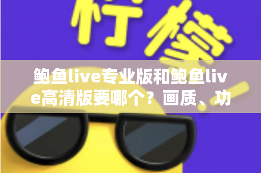 鲍鱼live专业版和鲍鱼live高清版要哪个?画质、功能、流畅度全维度对比,帮你找到最适合自己的版本 鲍鱼live专业版和鲍鱼live高清版要哪个?画质、功能、流畅度全维度对比,帮你找到最适合自己的版本