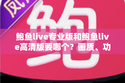 鲍鱼live专业版和鲍鱼live高清版要哪个？画质、功能、流畅度全维度对比，帮你找到最适合自己的版本