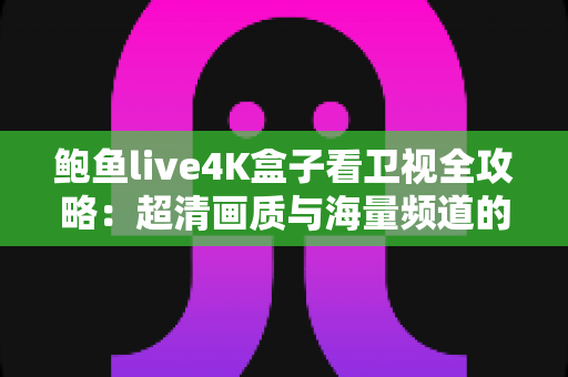 鲍鱼live4K盒子看卫视全攻略:超清画质与海量频道的家庭观影新体验 鲍鱼live4K盒子看卫视全攻略:超清画质与海量频道的家庭观影新体验