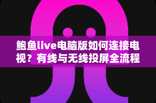 鲍鱼live电脑版如何连接电视？有线与无线投屏全流程详解，轻松打造高清大屏观看体验