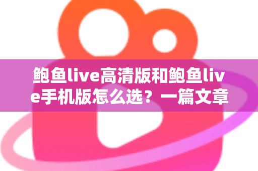 鲍鱼live高清版和鲍鱼live手机版怎么选？一篇文章帮你理清思路、精准决策的完整指南