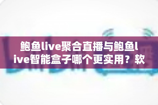 鲍鱼live聚合直播与鲍鱼live智能盒子哪个更实用?软件与硬件全维度深度对比指南 鲍鱼live聚合直播与鲍鱼live智能盒子哪个更实用?软件与硬件全维度深度对比指南