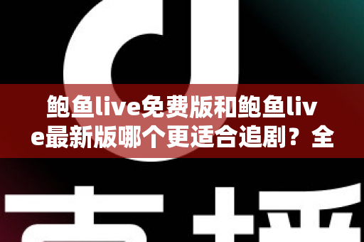 鲍鱼live免费版和鲍鱼live最新版哪个更适合追剧?全面对比评测,助你找到最省心的追剧方案 鲍鱼live免费版和鲍鱼live最新版哪个更适合追剧?全面对比评测,助你找到最省心的追剧方案