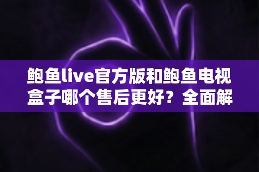 鲍鱼live官方版和鲍鱼电视盒子哪个售后更好?全面解析售后服务差异与选购指南 鲍鱼live官方版和鲍鱼电视盒子哪个售后更好?全面解析售后服务差异与选购指南