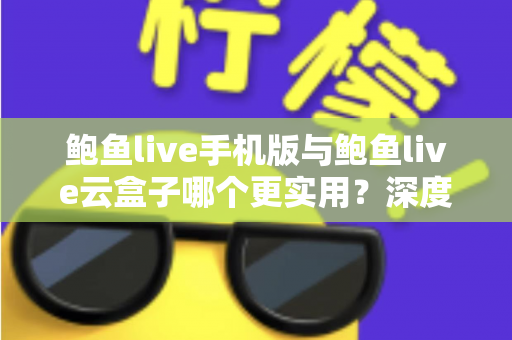 鲍鱼live手机版与鲍鱼live云盒子哪个更实用?深度对比评测与实用选择指南 鲍鱼live手机版与鲍鱼live云盒子哪个更实用?深度对比评测与实用选择指南