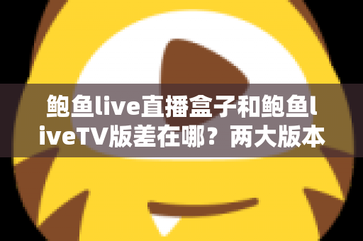 鲍鱼live直播盒子和鲍鱼liveTV版差在哪？两大版本核心区别全解析与选购实用指南