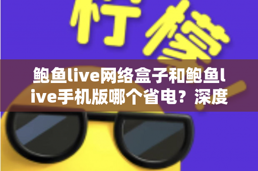 鲍鱼live网络盒子和鲍鱼live手机版哪个省电?深度功耗对比与实用省电指南 鲍鱼live网络盒子和鲍鱼live手机版哪个省电?深度功耗对比与实用省电指南