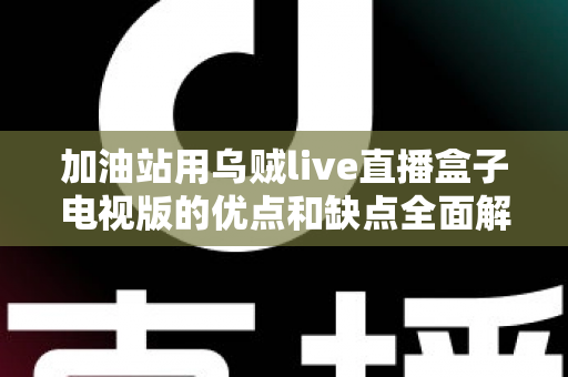 加油站用乌贼live直播盒子电视版的优点和缺点全面解析:经营者安装前必读指南 加油站用乌贼live直播盒子电视版的优点和缺点全面解析:经营者安装前必读指南