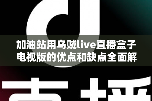 加油站用乌贼live直播盒子电视版的优点和缺点全面解析：经营者安装前必读指南