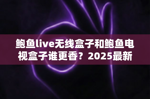 鲍鱼live无线盒子和鲍鱼电视盒子谁更香？2025最新选购指南与深度对比