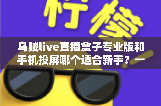 乌贼live直播盒子专业版和手机投屏哪个适合新手?一文看懂两大直播方案的真实差异 乌贼live直播盒子专业版和手机投屏哪个适合新手?一文看懂两大直播方案的真实差异
