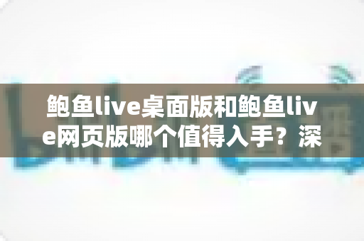 鲍鱼live桌面版和鲍鱼live网页版哪个值得入手?深度对比评测与选购指南 鲍鱼live桌面版和鲍鱼live网页版哪个值得入手?深度对比评测与选购指南