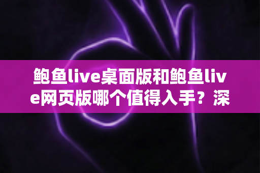 鲍鱼live桌面版和鲍鱼live网页版哪个值得入手?深度对比评测与选购指南 鲍鱼live桌面版和鲍鱼live网页版哪个值得入手?深度对比评测与选购指南