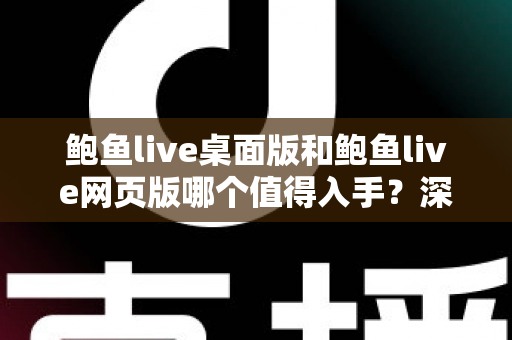 鲍鱼live桌面版和鲍鱼live网页版哪个值得入手?深度对比评测与选购指南 鲍鱼live桌面版和鲍鱼live网页版哪个值得入手?深度对比评测与选购指南