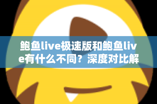 鲍鱼live极速版和鲍鱼live有什么不同？深度对比解析两大版本差异，帮你选对最适合的直播应用
