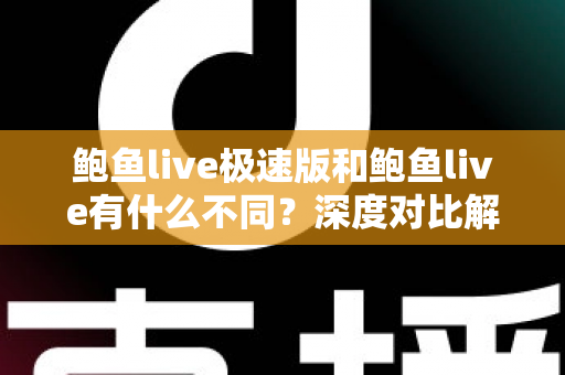鲍鱼live极速版和鲍鱼live有什么不同？深度对比解析两大版本差异，帮你选对最适合的直播应用
