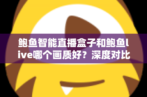鲍鱼智能直播盒子和鲍鱼live哪个画质好?深度对比解析帮你选对直播方案 鲍鱼智能直播盒子和鲍鱼live哪个画质好?深度对比解析帮你选对直播方案