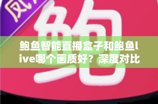 鲍鱼智能直播盒子和鲍鱼live哪个画质好?深度对比解析帮你选对直播方案 鲍鱼智能直播盒子和鲍鱼live哪个画质好?深度对比解析帮你选对直播方案