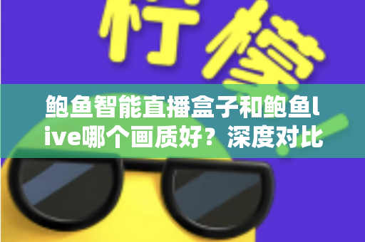 鲍鱼智能直播盒子和鲍鱼live哪个画质好？深度对比解析帮你选对直播方案
