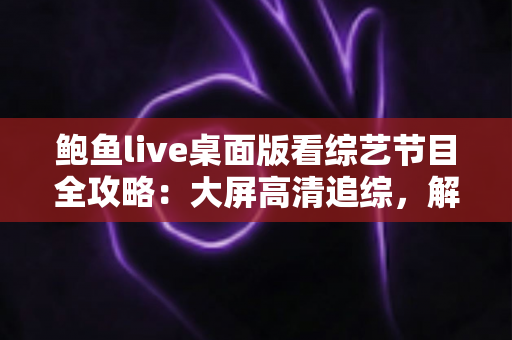 鲍鱼live桌面版看综艺节目全攻略:大屏高清追综,解锁沉浸式观影新体验 鲍鱼live桌面版看综艺节目全攻略:大屏高清追综,解锁沉浸式观影新体验