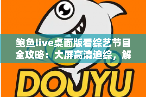 鲍鱼live桌面版看综艺节目全攻略：大屏高清追综，解锁沉浸式观影新体验