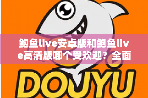 鲍鱼live安卓版和鲍鱼live高清版哪个受欢迎?全面对比分析与选购指南助你找到最适合的版本 鲍鱼live安卓版和鲍鱼live高清版哪个受欢迎?全面对比分析与选购指南助你找到最适合的版本