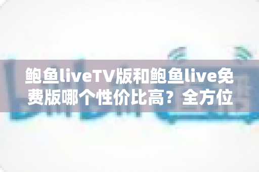 鲍鱼liveTV版和鲍鱼live免费版哪个性价比高？全方位深度对比帮你做出明智选择