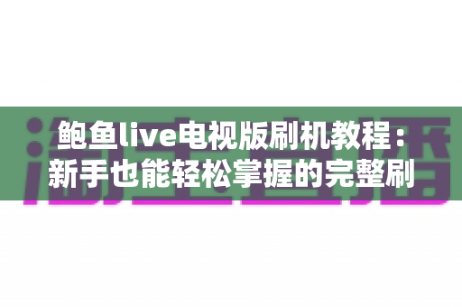 鲍鱼live电视版刷机教程:新手也能轻松掌握的完整刷机与安装指南 鲍鱼live电视版刷机教程:新手也能轻松掌握的完整刷机与安装指南