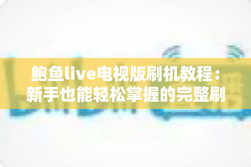 鲍鱼live电视版刷机教程:新手也能轻松掌握的完整刷机与安装指南 鲍鱼live电视版刷机教程:新手也能轻松掌握的完整刷机与安装指南