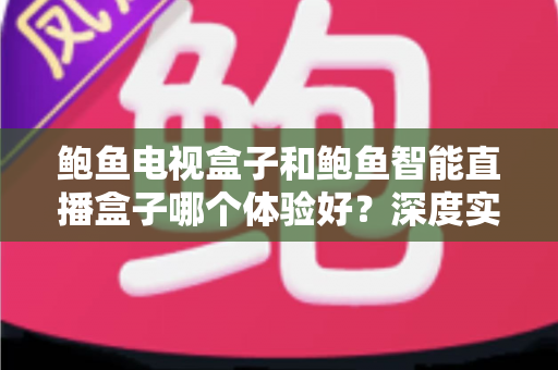 鲍鱼电视盒子和鲍鱼智能直播盒子哪个体验好?深度实测对比助你选对不踩坑 鲍鱼电视盒子和鲍鱼智能直播盒子哪个体验好?深度实测对比助你选对不踩坑