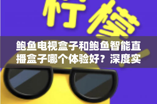 鲍鱼电视盒子和鲍鱼智能直播盒子哪个体验好?深度实测对比助你选对不踩坑 鲍鱼电视盒子和鲍鱼智能直播盒子哪个体验好?深度实测对比助你选对不踩坑