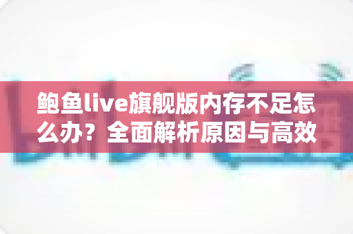 鲍鱼live旗舰版内存不足怎么办?全面解析原因与高效解决技巧,让手机流畅如新 鲍鱼live旗舰版内存不足怎么办?全面解析原因与高效解决技巧,让手机流畅如新