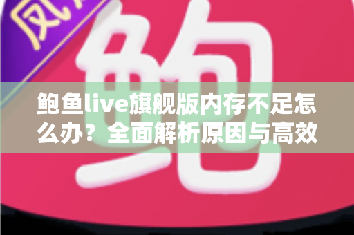 鲍鱼live旗舰版内存不足怎么办?全面解析原因与高效解决技巧,让手机流畅如新 鲍鱼live旗舰版内存不足怎么办?全面解析原因与高效解决技巧,让手机流畅如新
